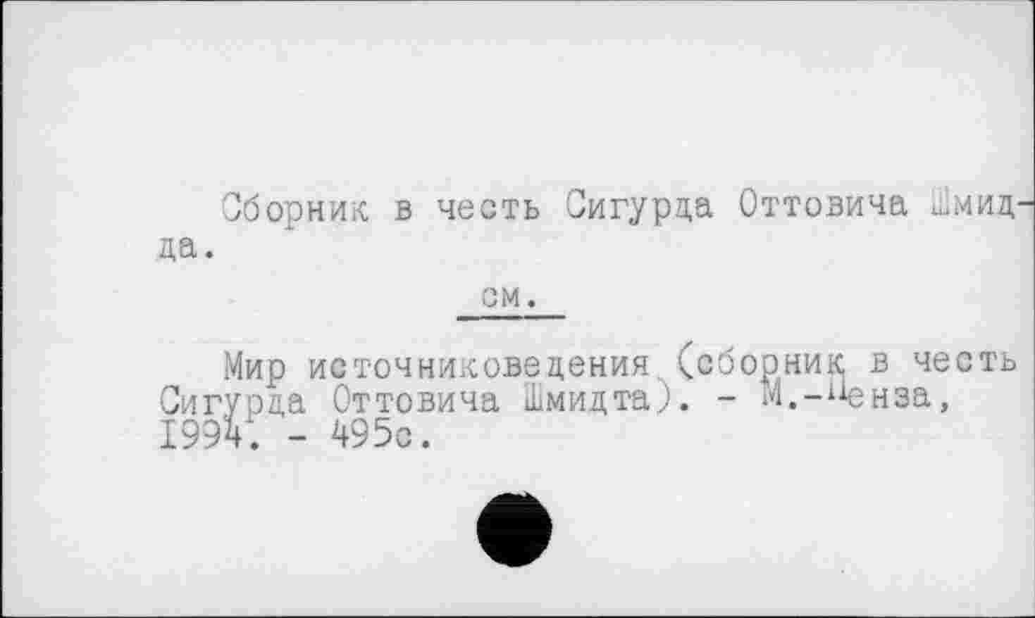 ﻿Сборник в честь Сигурда Оттовича Шмид да.
см.
Мир источниковедения (сборник в честь Сигурда Оттовича Шмидта,;. - М.-Ненза, 1994. - 495с.